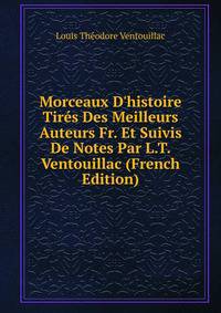 Morceaux D'histoire Tir?s Des Meilleurs Auteurs Fr. Et Suivis De Notes Par L.T. Ventouillac (French Edition)