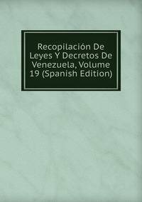 Recopilacion De Leyes Y Decretos De Venezuela, Volume 19 (Spanish Edition)