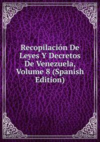 Recopilacion De Leyes Y Decretos De Venezuela, Volume 8 (Spanish Edition)