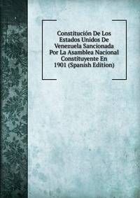 Constitucion De Los Estados Unidos De Venezuela Sancionada Por La Asamblea Nacional Constituyente En 1901 (Spanish Edition)