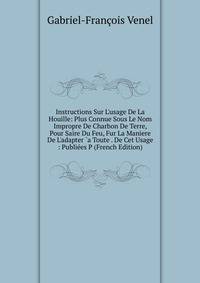 Instructions Sur L'usage De La Houille: Plus Connue Sous Le Nom Impropre De Charbon De Terre, Pour Saire Du Feu, Fur La Maniere De L'adapter `a Toute . De Cet Usage : Publi?es P (French Edition)