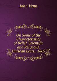 On Some of the Characteristics of Belief, Scientific and Religious. Hulsean Lects., 1869