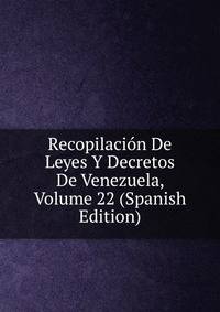 Recopilacion De Leyes Y Decretos De Venezuela, Volume 22 (Spanish Edition)