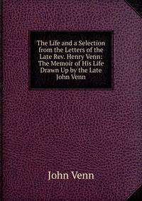 The Life and a Selection from the Letters of the Late Rev. Henry Venn: The Memoir of His Life Drawn Up by the Late John Venn