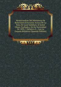 Memorandum Del Ministerio De Relaciones Exteriores Acerca De La Nota De Lord Salisbury Al Senor Olney: Fechada a 26 De Noviembre De 1895, Y Relativa A . Con La Guyana Britanica (Spanish Edition)