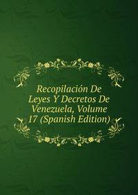 Recopilacion De Leyes Y Decretos De Venezuela, Volume 17 (Spanish Edition)