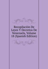 Recopilacion De Leyes Y Decretos De Venezuela, Volume 18 (Spanish Edition)