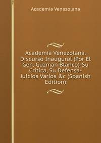 Academia Venezolana. Discurso Inaugural (Por El Gen. Guzm?n Blanco)-Su Cr?tica, Su Defensa-Juicios Varios &amp;c (Spanish Edition)