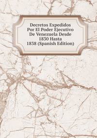 Decretos Expedidos Por El Poder Ejecutivo De Venezuela Desde 1830 Hasta 1838 (Spanish Edition)