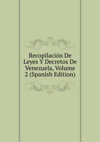 Recopilacion De Leyes Y Decretos De Venezuela, Volume 2 (Spanish Edition)