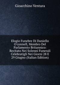 Elogio Funebre Di Daniello O'connell, Membro Del Parlamento Britannico: Recitato Nei Solenni Funerali Celebratigli Nei Giorni 28 E 29 Giugno (Italian Edition)