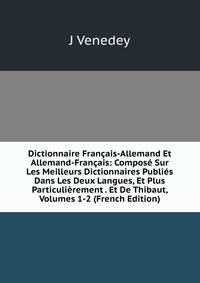 Dictionnaire Francais-Allemand Et Allemand-Francais: Compose Sur Les Meilleurs Dictionnaires Publies Dans Les Deux Langues, Et Plus Particulierement . Et De Thibaut, Volumes 1-2 (French Edition)