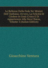 Le Bellezze Della Fede Ne' Misteri Dell' Epifania; Ovvero, La Felicit? Di Credere in Ges? Cristo E Di Appartenere Alla Vera Chiesa, Volume 3 (Italian Edition)