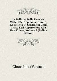 Le Bellezze Della Fede Ne' Misteri Dell' Epifania; Ovvero, La Felicit? Di Credere in Ges? Cristo E Di Appartenere Alla Vera Chiesa, Volume 2 (Italian Edition)