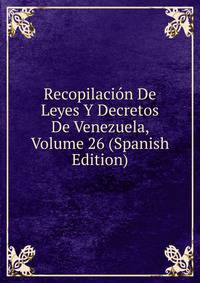 Recopilacion De Leyes Y Decretos De Venezuela, Volume 26 (Spanish Edition)
