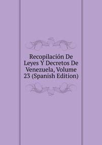 Recopilacion De Leyes Y Decretos De Venezuela, Volume 23 (Spanish Edition)