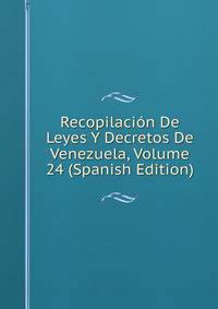 Recopilacion De Leyes Y Decretos De Venezuela, Volume 24 (Spanish Edition)
