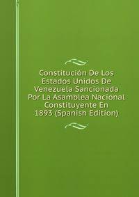 Constitucion De Los Estados Unidos De Venezuela Sancionada Por La Asamblea Nacional Constituyente En 1893 (Spanish Edition)