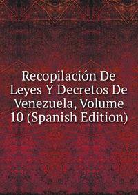 Recopilacion De Leyes Y Decretos De Venezuela, Volume 10 (Spanish Edition)