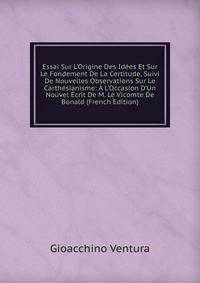 Essai Sur L'Origine Des Id?es Et Sur Le Fondement De La Certitude, Suivi De Nouvelles Observations Sur Le Carth?sianisme: ? L'Occasion D'Un Nouvel ?crit De M. Le Vicomte De Bonald (French Edition)