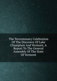 The Tercentenary Celebration Of The Discovery Of Lake Champlain And Vermont, A Report To The General Assembly Of The State Of Vermont