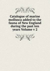 Catalogue of marine mollusca added to the fauna of New England during the past ten years Volume v 2