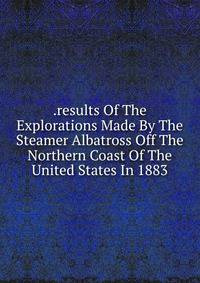 .results Of The Explorations Made By The Steamer Albatross Off The Northern Coast Of The United States In 1883