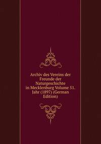 Archiv des Vereins der Freunde der Naturgeschichte in Mecklenburg Volume 51.Jahr (1897) (German Edition)