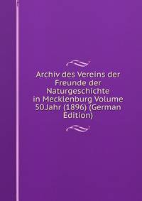 Archiv des Vereins der Freunde der Naturgeschichte in Mecklenburg Volume 50.Jahr (1896) (German Edition)