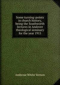 Some turning-points in church history, being the Southworth lectures in Andover theological seminary for the year 1915
