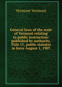 General laws of the state of Vermont relating to public instruction: published by authority. Title 11, public statutes in force August 1, 1907