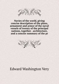 Navies of the world, giving concise description of the plans, armament and armor of the naval vessels of twenty of the principal nations, together . architecture, and a concise summary of the pr