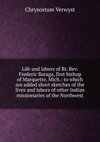 Life and labors of Rt. Rev. Frederic Baraga, first bishop of Marquette, Mich.: to which are added short sketches of the lives and labors of other Indian missionaries of the Northwest