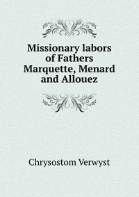 Missionary labors of Fathers Marquette, Menard and Allouez: in the Lake Superior region