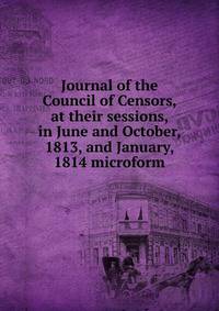 Journal of the Council of Censors, at their sessions, in June and October, 1813, and January, 1814 microform