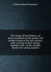 The sloops of the Hudson; an historical sketch of the packet and market sloops of the last century, with a record of their names; together with . of the notable North river sailing masters