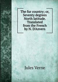 The fur country; or, Seventy degrees North latitude. Translated from the French by N. D'Anvers