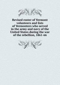 Revised roster of Vermont volunteers and lists of Vermonters who served in the army and navy of the United States during the war of the rebellion, 1861-66