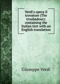 Verdi's opera Il trovatore (The troubadour): containing the Italian text with an English translation