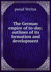 The German empire of to-day; outlines of its formation and development