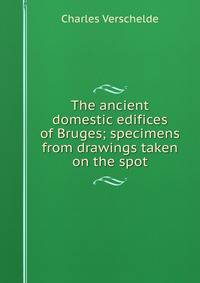 The ancient domestic edifices of Bruges; specimens from drawings taken on the spot