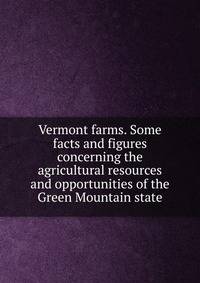 Vermont farms. Some facts and figures concerning the agricultural resources and opportunities of the Green Mountain state