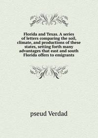 Florida and Texas. A series of letters comparing the soil, climate, and productions of these states, setting forth many advantages that east and south Florida offers to emigrants