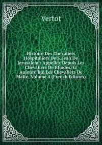 Histoire Des Chevaliers Hospitaliers De S. Jean De Jerusalem,: Appellez Depuis Les Chevaliers De Rhodes, Et Aujourd'hui Les Chevaliers De Malte, Volume 4 (French Edition)
