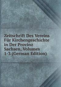 Zeitschrift Des Vereins Fur Kirchengeschichte in Der Provinz Sachsen, Volumes 1-3 (German Edition)
