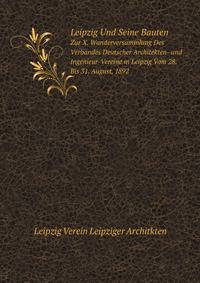 Leipzig Und Seine Bauten: Zur X. Wanderversammlung Des Verbandes Deutscher Architekten- Und Ingenieur-Vereine in Leipzig Vom 28. Bis 31. August, 1892 (German Edition)