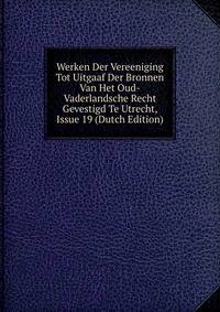 Werken Der Vereeniging Tot Uitgaaf Der Bronnen Van Het Oud-Vaderlandsche Recht Gevestigd Te Utrecht, Issue 19 (Dutch Edition)