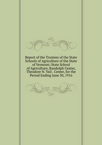 Report of the Trustees of the State Schools of Agriculture of the State of Vermont; State School of Agriculture, Randolph Center, Theodore N. Vail . Center, for the Period Ending June 30, 1916