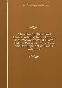 A Treatise On Rivers and Canals: Relating to the Control and Improvements of Rivers, and the Design, Construction, and Development of Canals, Volume 2