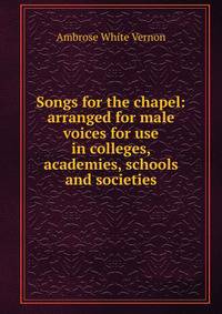 Songs for the chapel: arranged for male voices for use in colleges, academies, schools and societies